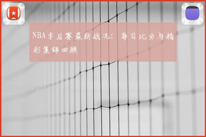NBA季后赛最新战况:每日比分与精彩集锦回顾