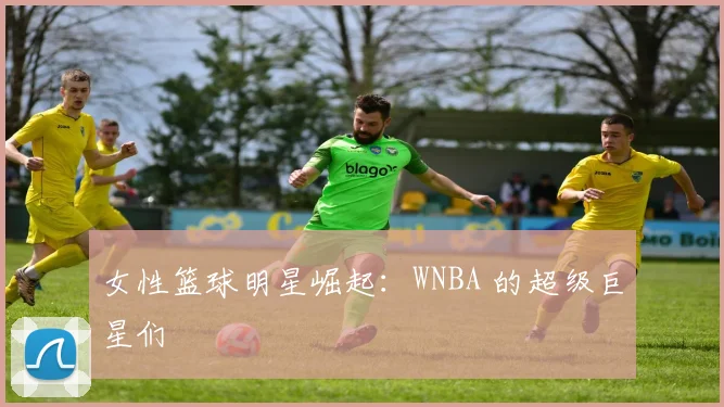 女性篮球明星崛起：WNBA 的超级巨星们