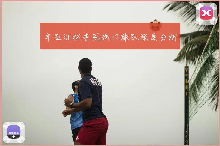 年亚洲杯夺冠热门球队深度分析