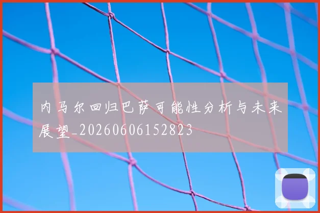 内马尔回归巴萨可能性分析与未来展望_20260606152823