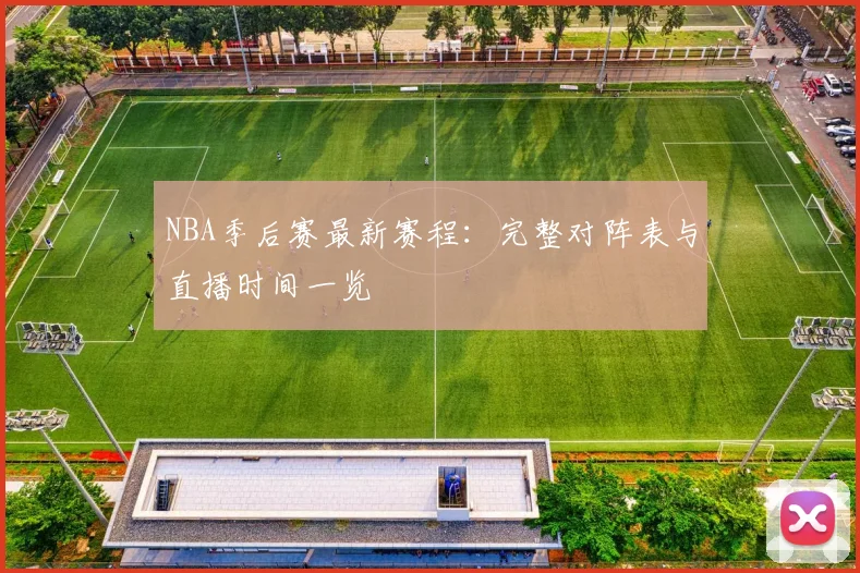 NBA季后赛最新赛程：完整对阵表与直播时间一览