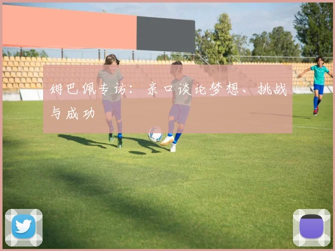 姆巴佩专访：亲口谈论梦想、挑战与成功