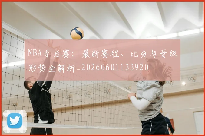 NBA季后赛:最新赛程、比分与晋级形势全解析_20260601133920