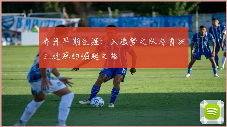 乔丹早期生涯：入选梦之队与首次三连冠的崛起之路