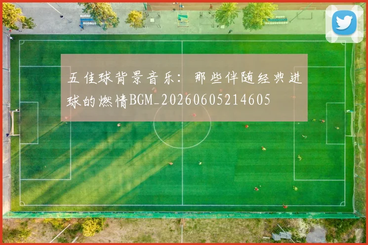 五佳球背景音乐：那些伴随经典进球的燃情BGM_20260605214605