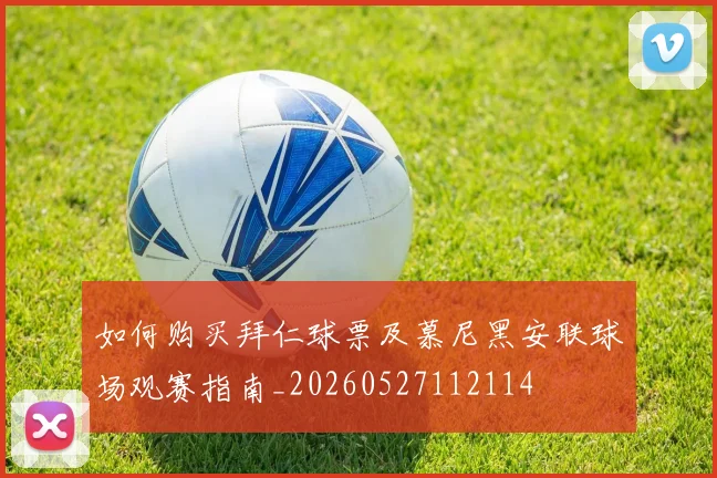 如何购买拜仁球票及慕尼黑安联球场观赛指南_20260527112114