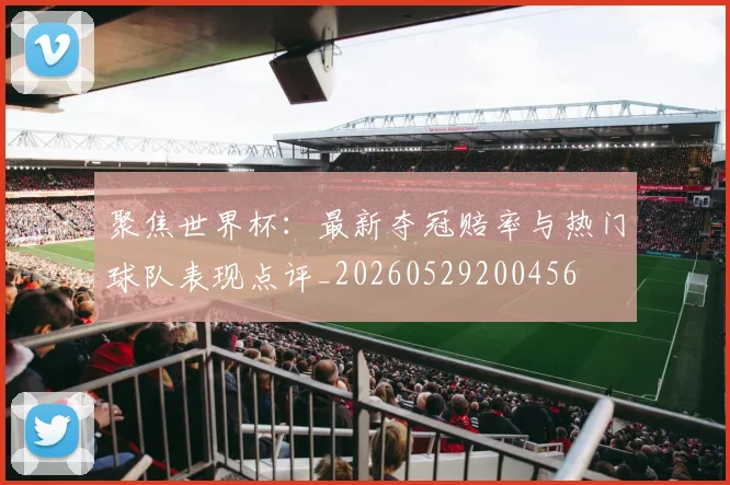 聚焦世界杯：最新夺冠赔率与热门球队表现点评_20260529200456