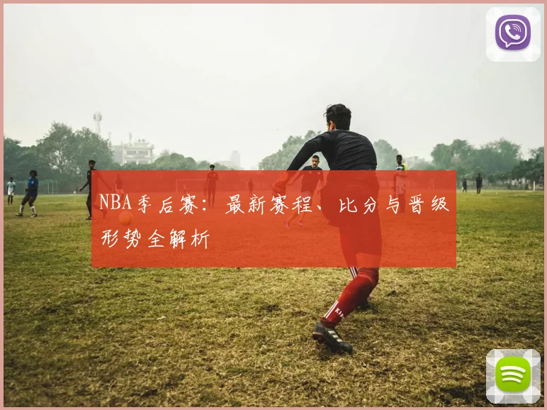 NBA季后赛:最新赛程、比分与晋级形势全解析
