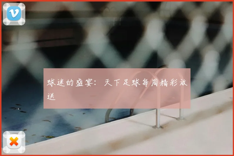 球迷的盛宴:天下足球每周精彩放送
