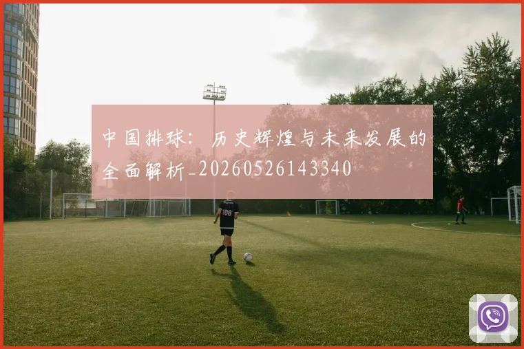 中国排球：历史辉煌与未来发展的全面解析_20260526143340