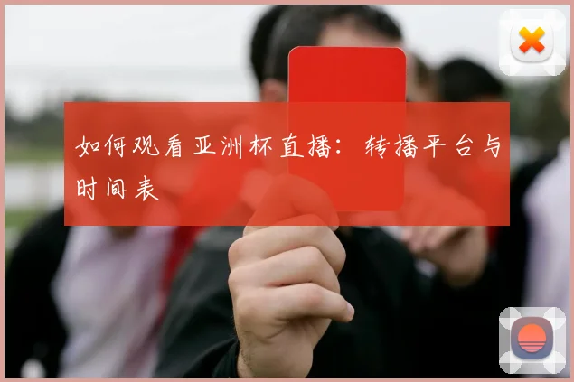 如何观看亚洲杯直播：转播平台与时间表