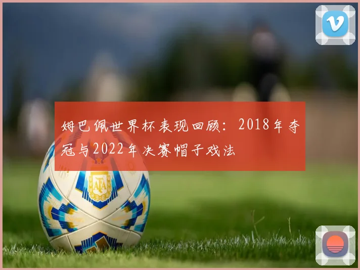 姆巴佩世界杯表现回顾：2018年夺冠与2022年决赛帽子戏法